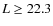 $L\geq 22.3$
