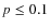 $p \leq 0.1$