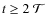 $t \geq 2\ \mathcal{T}$