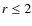 $r \leq 2$