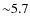${\sim}5.7$