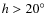 $h>20^\circ $