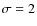 $\sigma=2$