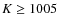 $K \geq 1005$