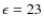 $\epsilon = 23$