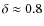 $\delta \approx 0.8$
