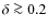 $\delta \ga 0.2$