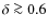 $\delta \ga 0.6$