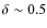 $\delta\sim 0.5$