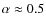 $\alpha \approx 0.5$