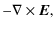 $\displaystyle - \nabla \times \vec{E},$