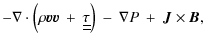 $\displaystyle - \nabla
\cdot \left( \rho \vec{v} \vec{v} \: + \: {\underline {\underline
\tau}} \right) \: - \: \nabla P \: + \: \vec{J} \times \vec{B},$