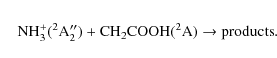 \begin{eqnarray*}&&{\rm NH_{3}^{+} (^{2}A_{2}^{\prime\prime}) + CH_{2}COOH (^{2}A) \rightarrow products.}
\end{eqnarray*}