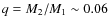 $q=M_2/M_1 \sim 0.06$