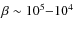 $\beta\sim 10^{5}{-}10^{4}$
