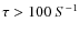 $\tau > 100~S^{-1}$