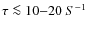 $\tau \la 10{-}20~S^{-1}$