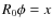 $R_0\phi = x$
