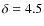 $\delta=4.5$