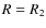 $R =R_{\rm {2}}$