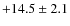 $+14.5\pm2.1$