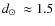 $\mbox{$d_\odot$ }\approx1.5$
