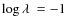 $\log \ensuremath{\lambda~} = -1$