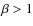 $\beta>1$