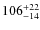 $106^{\rm +22}_{-14}$