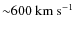 ${\sim} 600 \rm ~ km ~
s^{-1}$