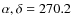 $\alpha , \delta = 270.2$