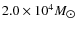 $2.0 \times 10^ {4} M_{\hbox{$\odot$ }}$