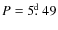 $P = 5\hbox{$.\!\!^{\rm d}$ }49$