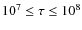$10^7\leq\tau\leq10^8$