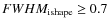 $FWHM_{\rm ishape} \geq 0.7$