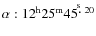 $\alpha:12^{\rm h}25^{\rm m}45^{\hbox{$.\!\!^{\rm s}$ }20}$