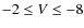 $-2\le V\le-8$