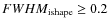 $FWHM_{\rm ishape} \geq 0.2$