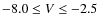 $-8.0 \leq V \leq -2.5$