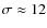 $\sigma \approx 12$