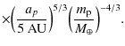 $\displaystyle \times \Bigl(\frac{a_p}{5~{{\rm {AU}}}}\Bigr)^{5/3}\Bigl(\frac{m_{\rm p}}{M_{\oplus}}\Bigr)^{
-4/3}.$