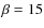 $\beta = 15$