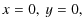 $\displaystyle x=0,\:y=0,$
