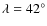 $\lambda = 42^{\circ}$