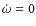 $\dot{\omega}=0$