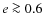 $e\ga 0.6$