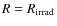 $R=R_{{\rm irrad}}$