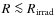 $R\la R_{{\rm irrad}}$