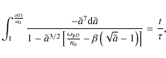 \begin{displaymath}
\int_1^{\frac{a(t)}{a_0}} \frac{-\tilde{a}^7 {\rm d}\tilde{a...
...}-\beta\left(\sqrt{\tilde{a}}-1\right)\right]}=\frac{t}{\tau},
\end{displaymath}