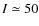 $I\simeq 50$